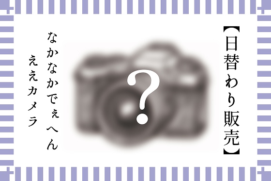 日替わり販売～なかなかでぇへんレアカメラ～